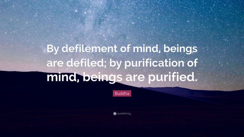 Buddha Quote: “By defilement of mind, beings are defiled; by purification of mind, beings are purified.”
