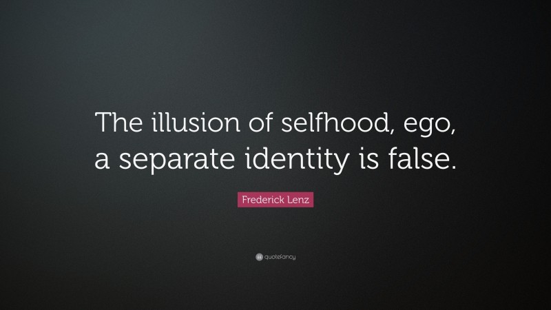 Frederick Lenz Quote: “The illusion of selfhood, ego, a separate identity is false.”