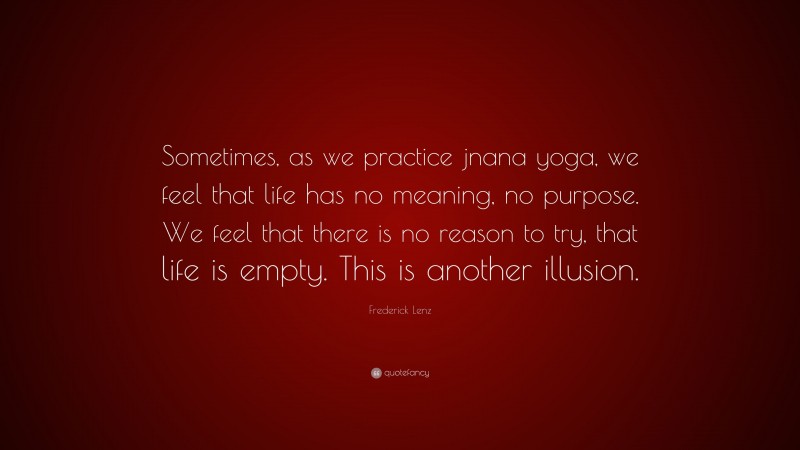 Frederick Lenz Quote: “Sometimes, as we practice jnana yoga, we feel that life has no meaning, no purpose. We feel that there is no reason to try, that life is empty. This is another illusion.”