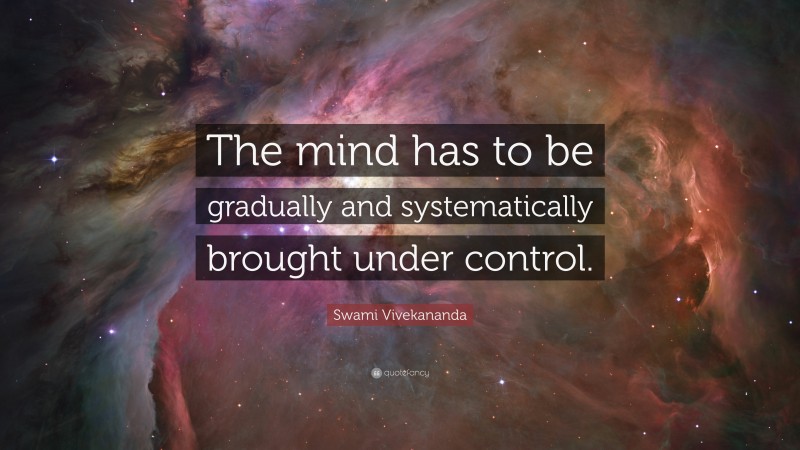 Swami Vivekananda Quote: “The mind has to be gradually and systematically brought under control.”