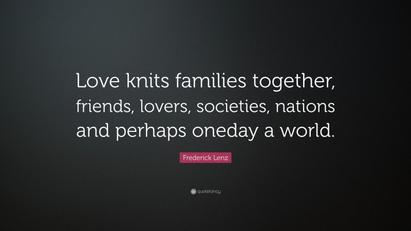 Frederick Lenz Quote: “Love knits families together, friends, lovers, societies, nations and perhaps oneday a world.”