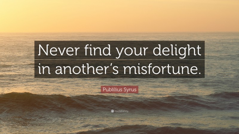 Publilius Syrus Quote: “Never find your delight in another’s misfortune.”