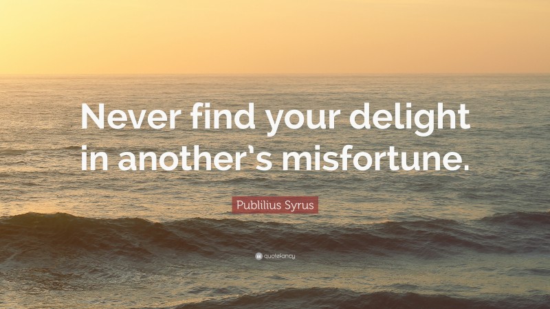 Publilius Syrus Quote: “Never find your delight in another’s misfortune.”