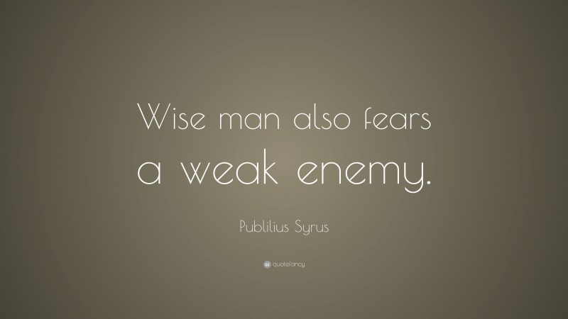 Publilius Syrus Quote: “Wise man also fears a weak enemy.”
