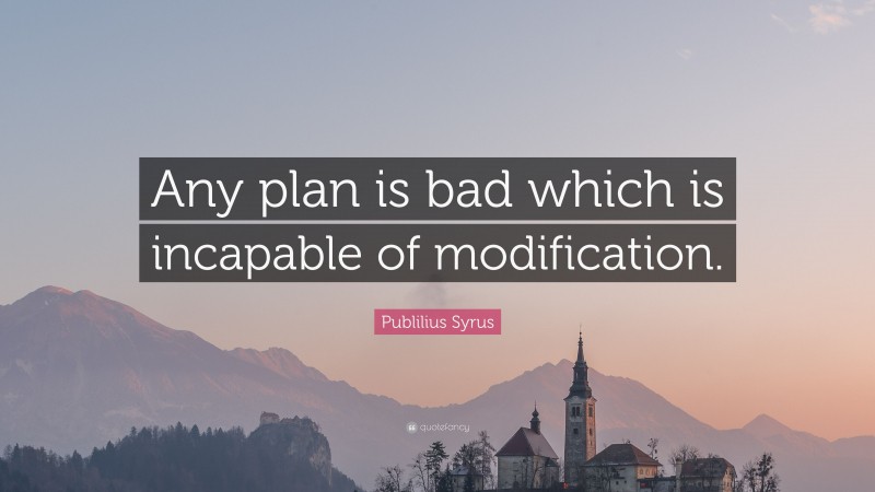 Publilius Syrus Quote: “Any plan is bad which is incapable of modification.”