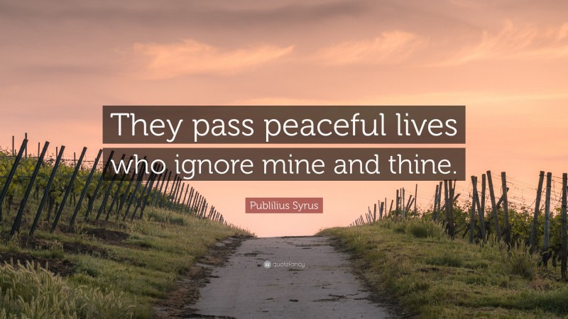 Publilius Syrus Quote: “They pass peaceful lives who ignore mine and thine.”