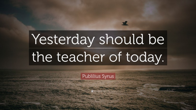 Publilius Syrus Quote: “Yesterday should be the teacher of today.”