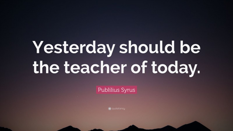 Publilius Syrus Quote: “Yesterday should be the teacher of today.”