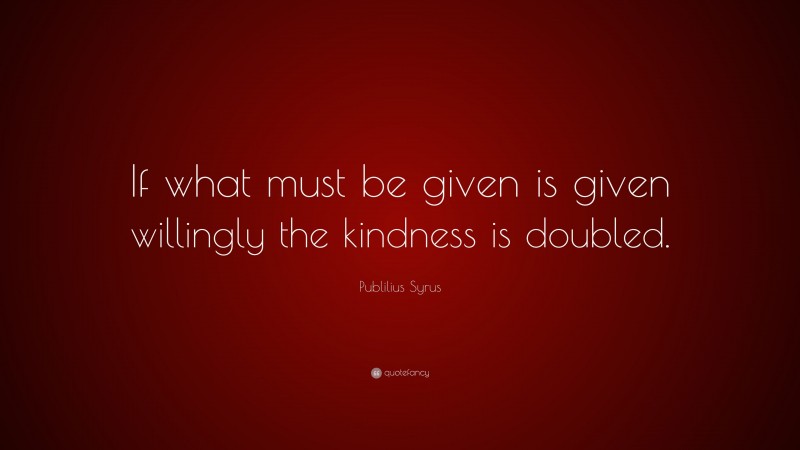 Publilius Syrus Quote: “If what must be given is given willingly the kindness is doubled.”