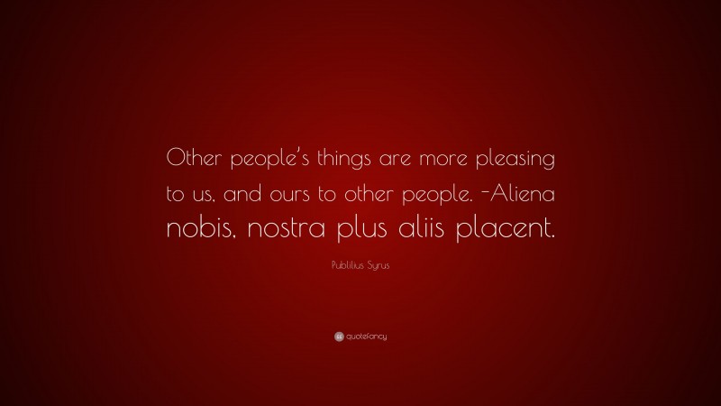 Publilius Syrus Quote: “Other people’s things are more pleasing to us, and ours to other people. -Aliena nobis, nostra plus aliis placent.”