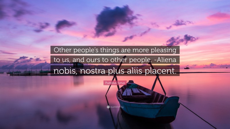 Publilius Syrus Quote: “Other people’s things are more pleasing to us, and ours to other people. -Aliena nobis, nostra plus aliis placent.”