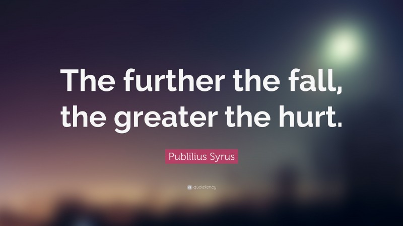 Publilius Syrus Quote: “The further the fall, the greater the hurt.”