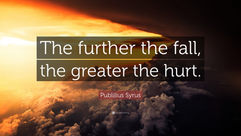 Publilius Syrus Quote: “The further the fall, the greater the hurt.”