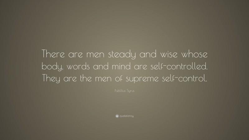 Publilius Syrus Quote: “There are men steady and wise whose body, words and mind are self-controlled. They are the men of supreme self-control.”
