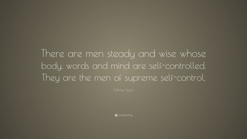 Publilius Syrus Quote: “There are men steady and wise whose body, words and mind are self-controlled. They are the men of supreme self-control.”
