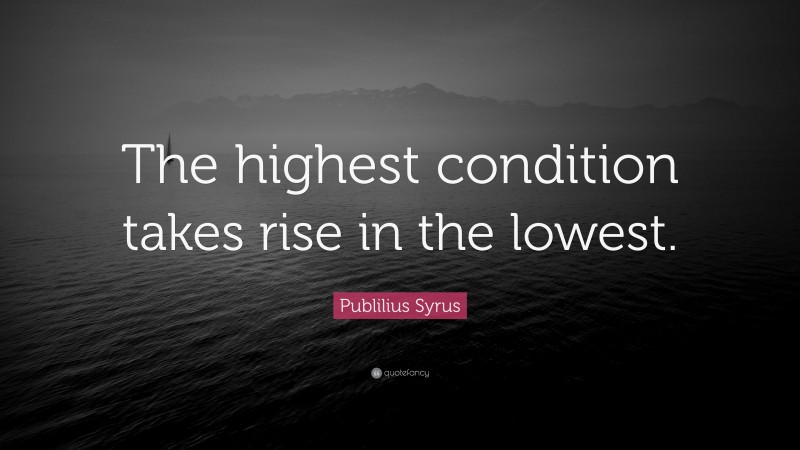Publilius Syrus Quote: “The highest condition takes rise in the lowest.”