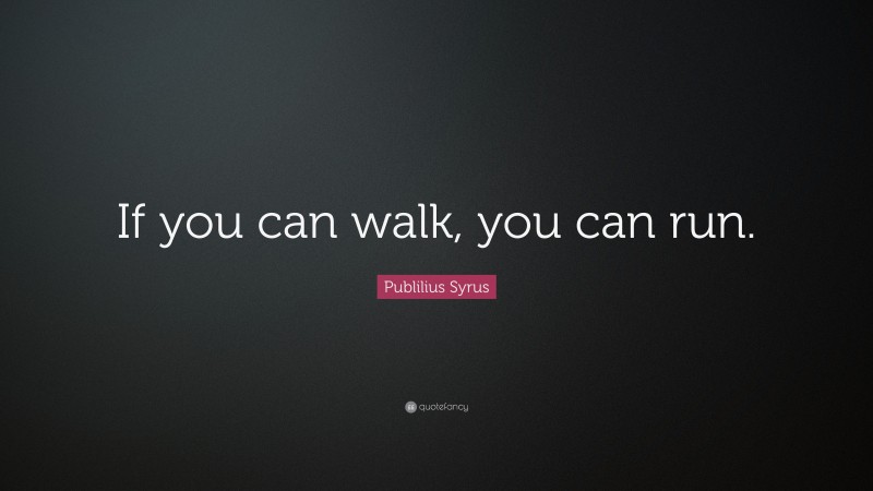 Publilius Syrus Quote: “If you can walk, you can run.”