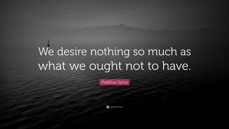 Publilius Syrus Quote: “We desire nothing so much as what we ought not to have.”