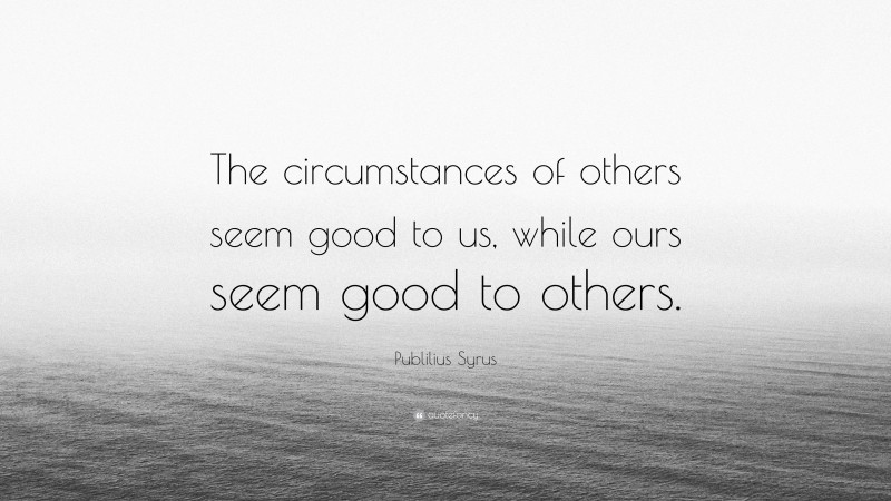 Publilius Syrus Quote: “The circumstances of others seem good to us, while ours seem good to others.”