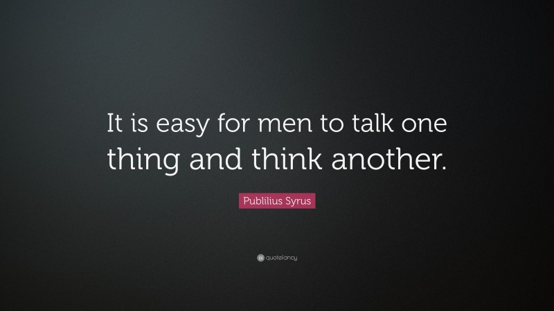 Publilius Syrus Quote: “It is easy for men to talk one thing and think another.”