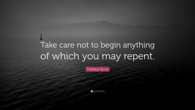 Publilius Syrus Quote: “Take care not to begin anything of which you may repent.”