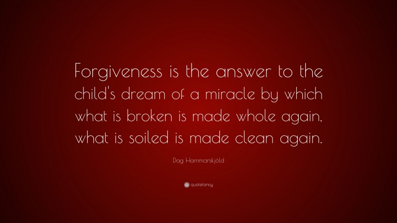 Dag Hammarskjöld Quote: “Forgiveness is the answer to the child's dream of a miracle by which what is broken is made whole again, what is soiled is made clean again.”