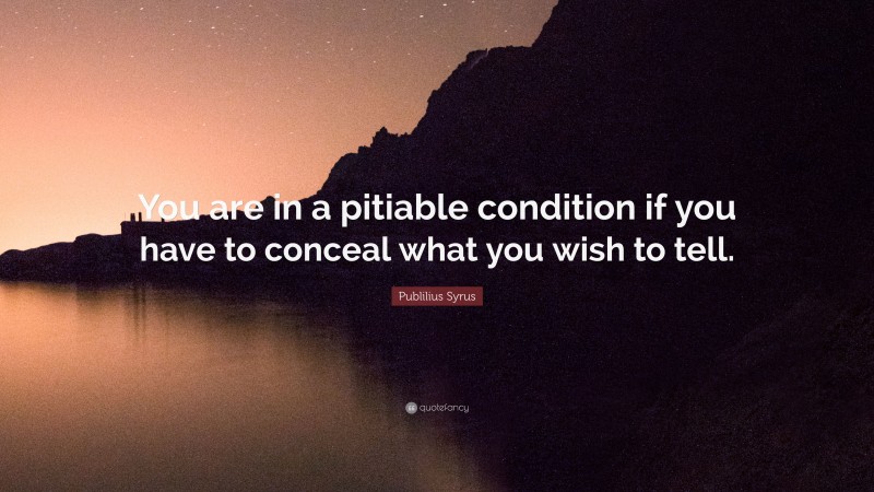 Publilius Syrus Quote: “You are in a pitiable condition if you have to conceal what you wish to tell.”