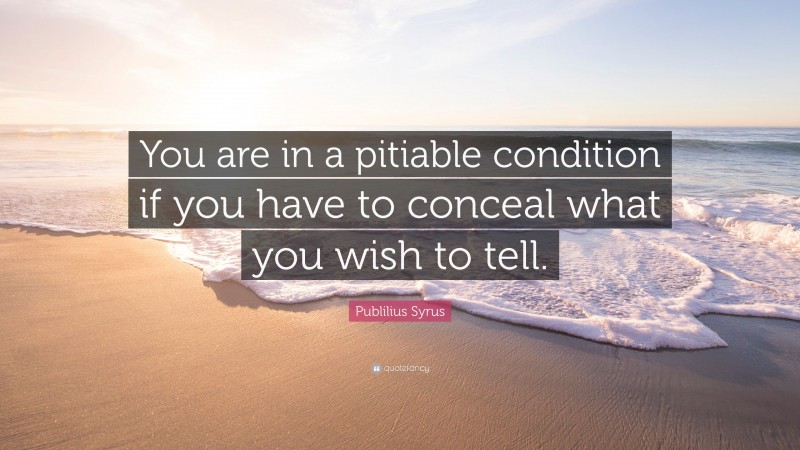 Publilius Syrus Quote: “You are in a pitiable condition if you have to conceal what you wish to tell.”