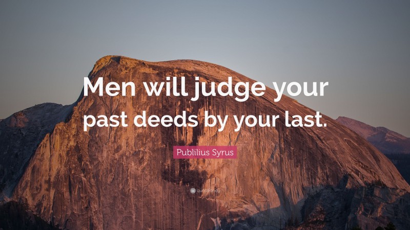 Publilius Syrus Quote: “Men will judge your past deeds by your last.”
