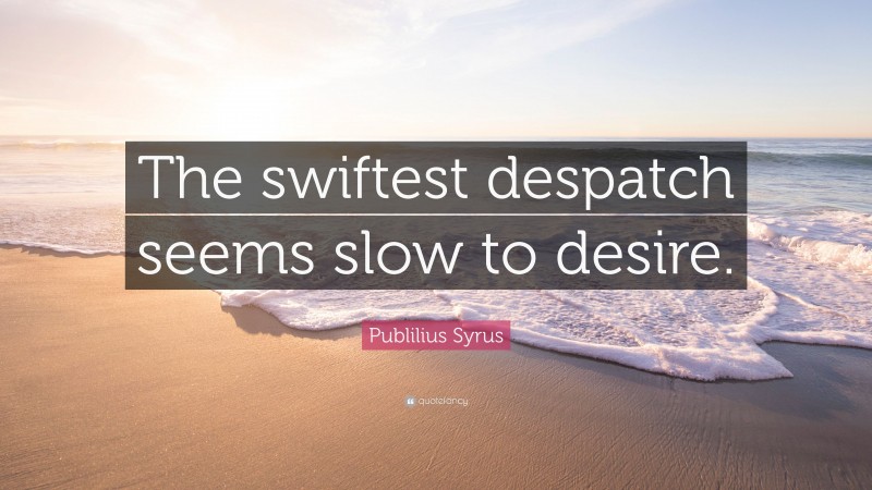 Publilius Syrus Quote: “The swiftest despatch seems slow to desire.”