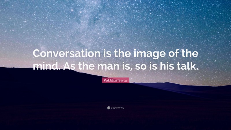 Publilius Syrus Quote: “Conversation is the image of the mind. As the man is, so is his talk.”