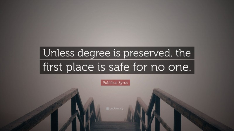 Publilius Syrus Quote: “Unless degree is preserved, the first place is safe for no one.”