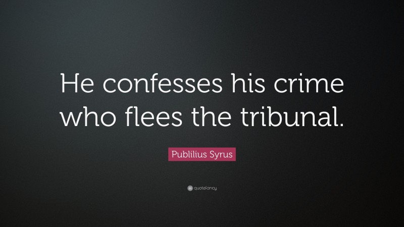 Publilius Syrus Quote: “He confesses his crime who flees the tribunal.”