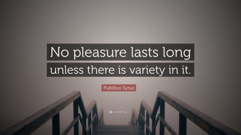 Publilius Syrus Quote: “No pleasure lasts long unless there is variety in it.”