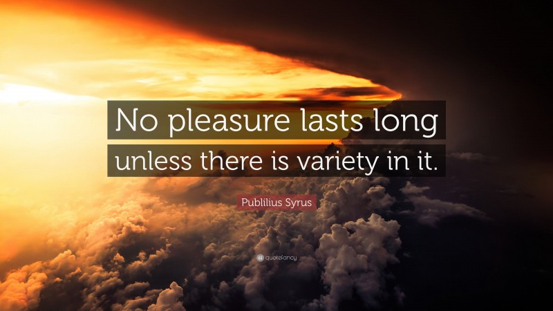 Publilius Syrus Quote: “No pleasure lasts long unless there is variety in it.”