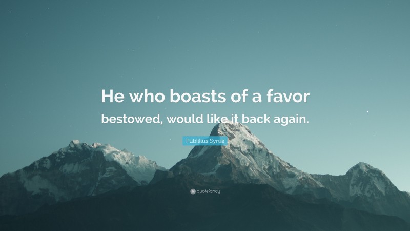 Publilius Syrus Quote: “He who boasts of a favor bestowed, would like it back again.”