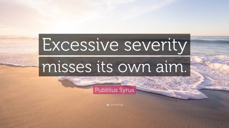 Publilius Syrus Quote: “Excessive severity misses its own aim.”