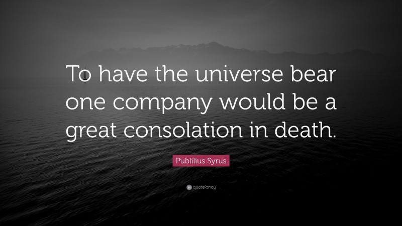 Publilius Syrus Quote: “To have the universe bear one company would be a great consolation in death.”