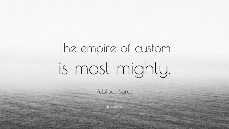 Publilius Syrus Quote: “The empire of custom is most mighty.”