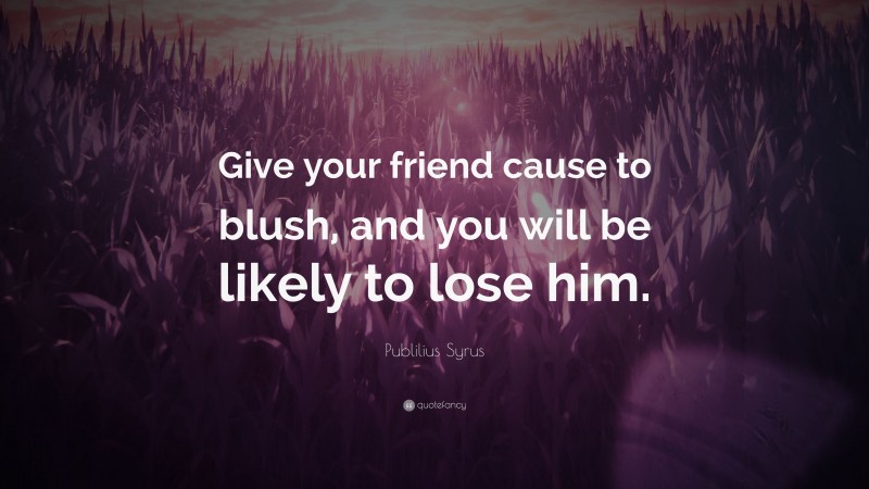 Publilius Syrus Quote: “Give your friend cause to blush, and you will be likely to lose him.”