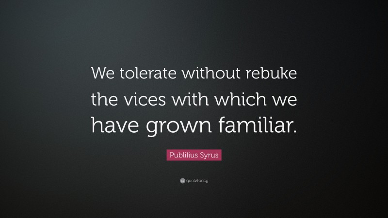 Publilius Syrus Quote: “We tolerate without rebuke the vices with which we have grown familiar.”