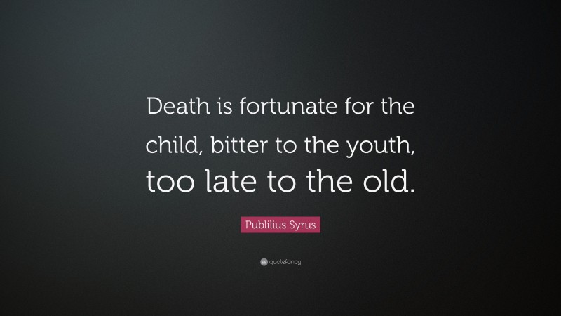 Publilius Syrus Quote: “Death is fortunate for the child, bitter to the youth, too late to the old.”