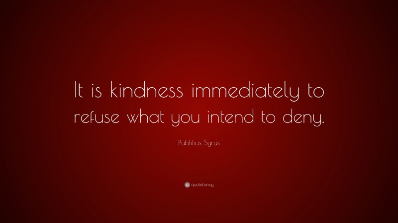 Publilius Syrus Quote: “It is kindness immediately to refuse what you intend to deny.”