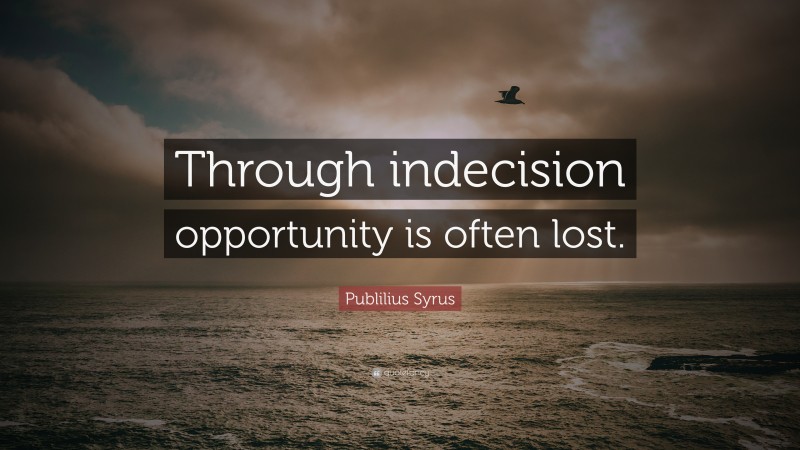 Publilius Syrus Quote: “Through indecision opportunity is often lost.”