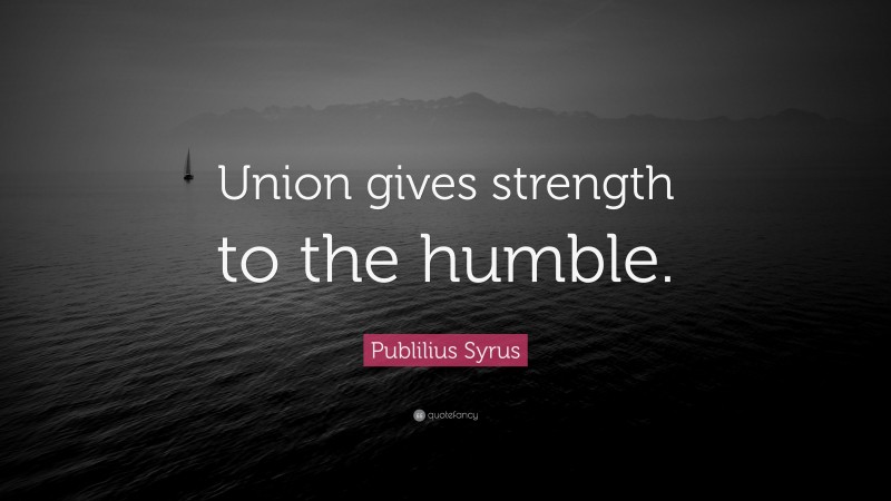 Publilius Syrus Quote: “Union gives strength to the humble.”
