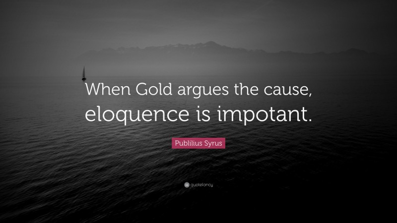 Publilius Syrus Quote: “When Gold argues the cause, eloquence is impotant.”