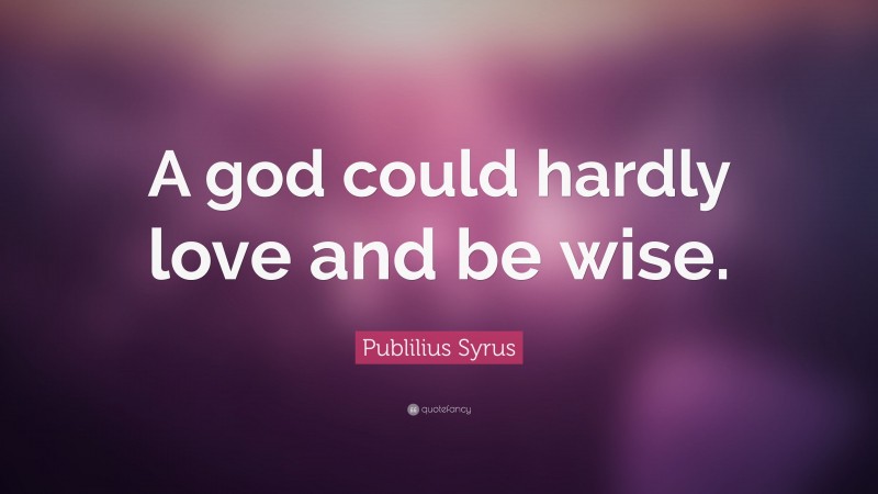 Publilius Syrus Quote: “A god could hardly love and be wise.”