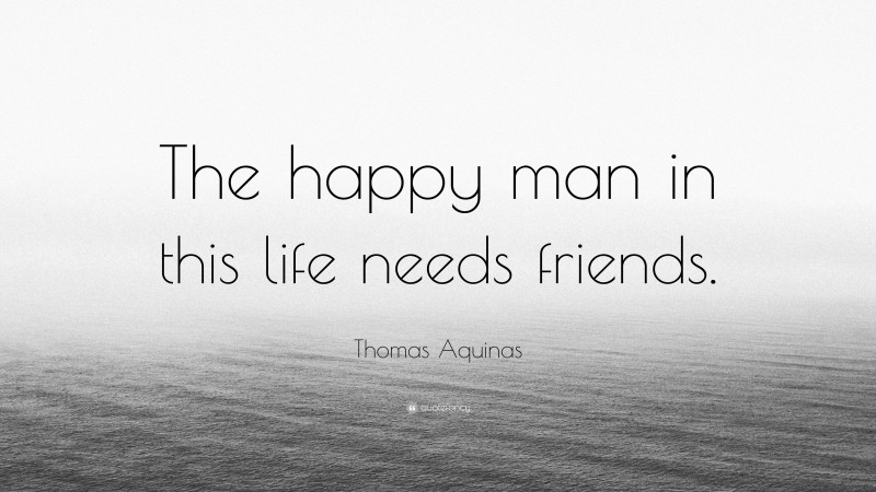 Thomas Aquinas Quote: “The happy man in this life needs friends.”