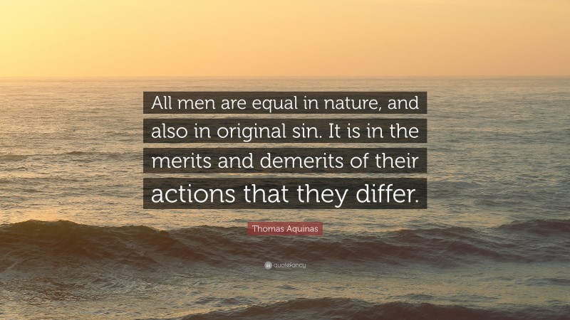 Thomas Aquinas Quote: “All men are equal in nature, and also in original sin. It is in the merits and demerits of their actions that they differ.”