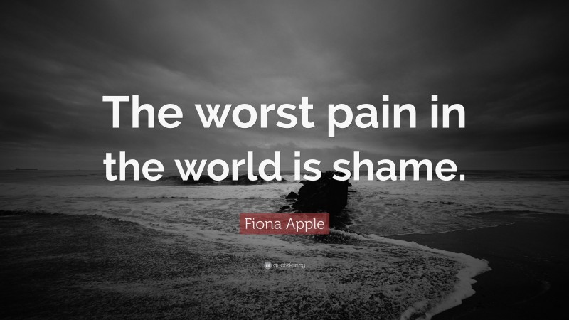 Fiona Apple Quote: “The worst pain in the world is shame.”